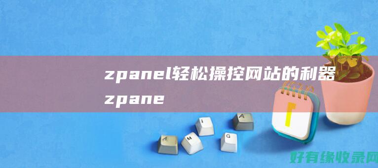 zpanel：轻松操控网站的利器 (zpanel主机面板)
