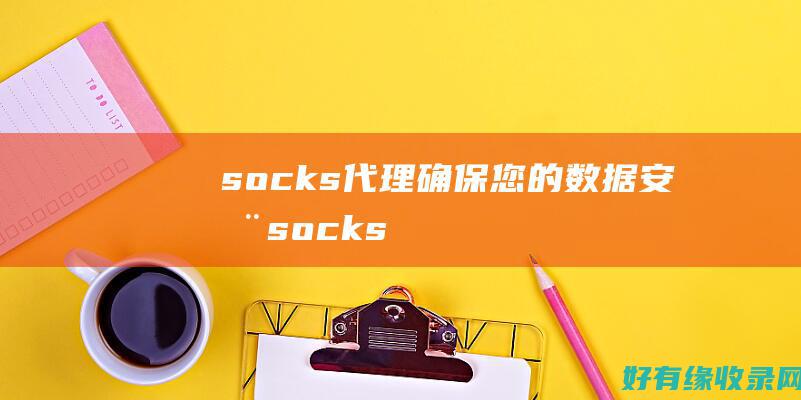 socks代理：确保您的数据安全 (socks代理和http代理的区别)