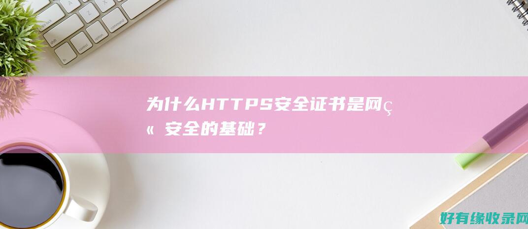 为什么HTTPS安全证书是网站安全的基础？