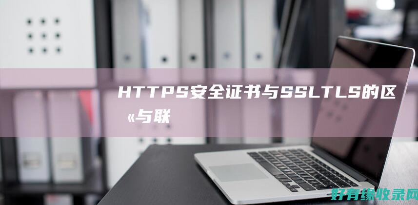 HTTPS安全证书与SSL/TLS的区别与联系