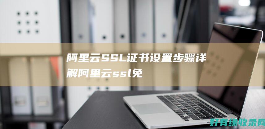 阿里云SSL证书设置步骤详解 (阿里云ssl免费证书申请)