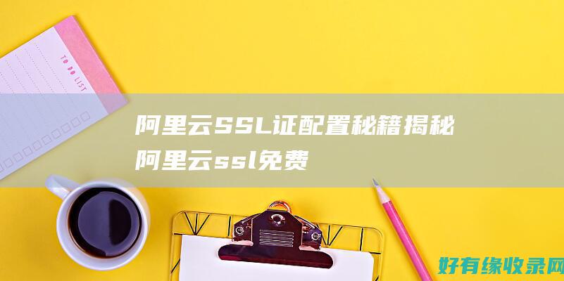 阿里云SSL证配置秘籍揭秘 (阿里云ssl免费证书申请)