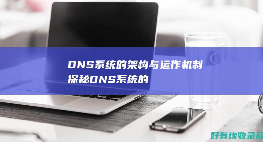 DNS系统的架构与运作机制探秘 (DNS系统的作用)