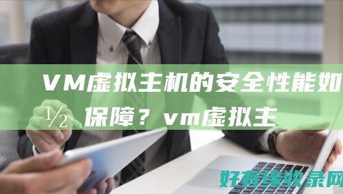 VM虚拟主机的安全性能如何保障？ (vm虚拟主机IP网络信息不可用)