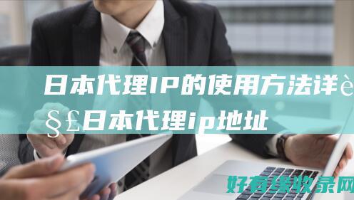 日本代理IP的使用方法详解 (日本代理ip地址和端口)