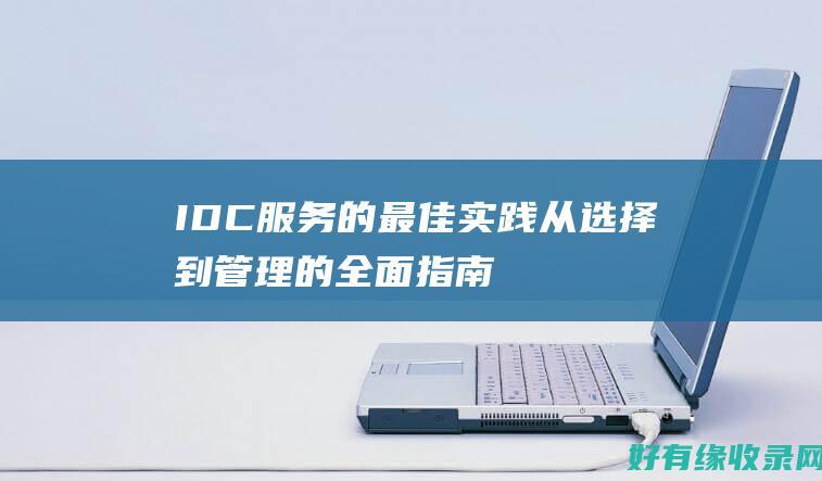 IDC服务的最佳实践：从选择到管理的全面指南 (什么叫idc服务)