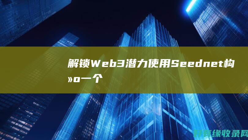 解锁 Web3 潜力: 使用 Seednet 构建一个去中心化的互联网 (解锁微信需要好友的身份证和银行卡号吗)