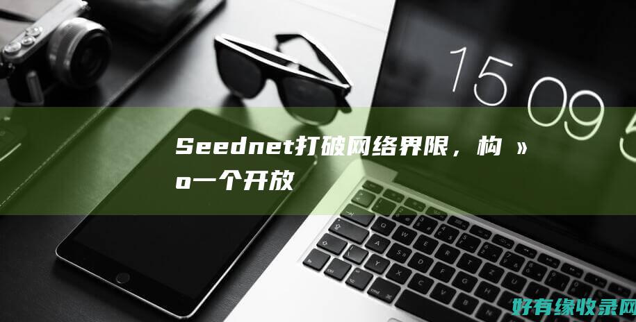 Seednet：打破网络界限，构建一个开放、民主、安全的互联网生态系统 (seed能力)