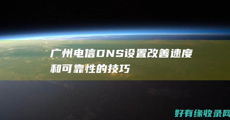 广州电信DNS设置：改善速度和可靠性的技巧 (广州电信dns首选和备用填多少)