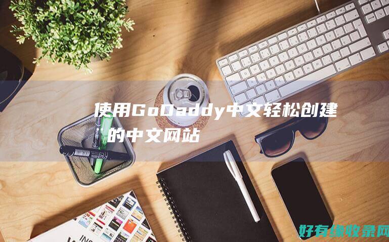 使用 GoDaddy 中文轻松创建您的中文网站 (使用godaddy违法吗)