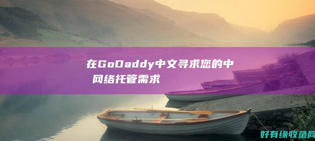 在 GoDaddy 中文寻求您的中文网络托管需求 (在godaddy买了域名和空间后怎么建网站)