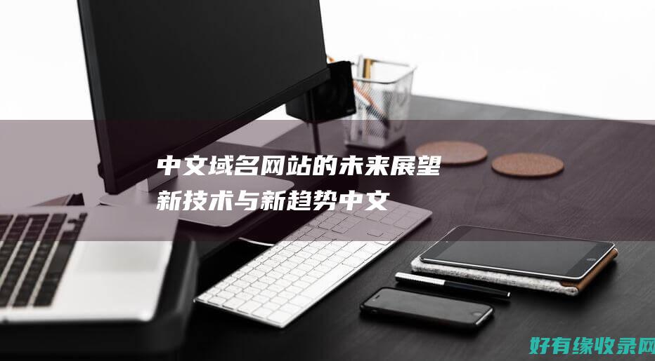 中文域名网站的未来展望：新技术与新趋势 (中文域名网站有哪些)