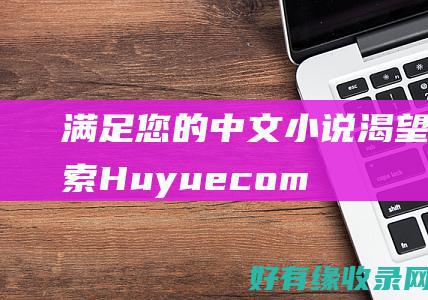 满足您的中文小说渴望探索Huyuecom