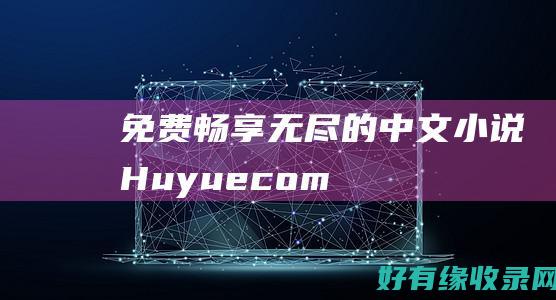 免费畅享无尽的中文小说：Huyue.com.cn 为您的阅读欲望提供动力 (畅享无尽愉悦空间)