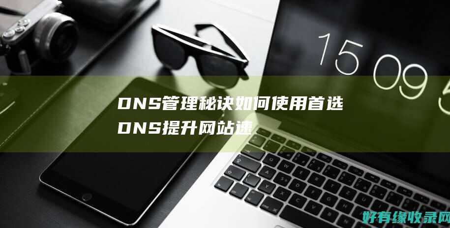 DNS管理秘诀：如何使用首选DNS提升网站速度 (dns管理器)