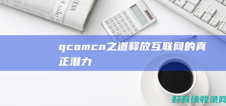 q.com.cn 之道：释放互联网的真正潜力 (qcom什么意思)