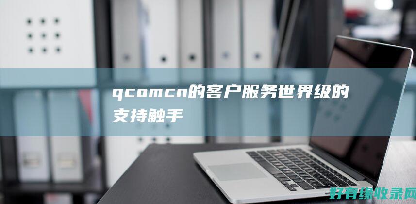 qcomcn的客户服务世界级的支持触手