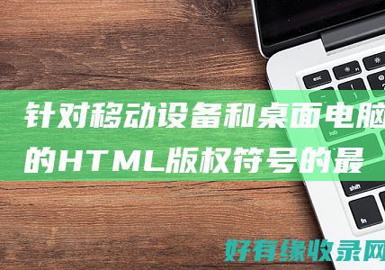 针对移动设备和桌面电脑的 HTML 版权符号的最佳实践 (针对移动设备的建议)
