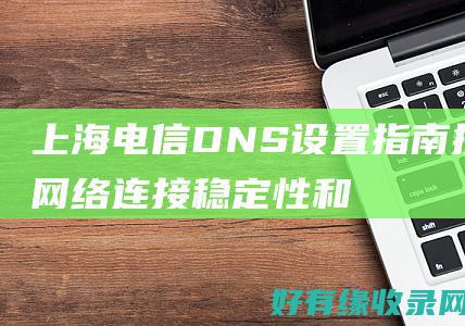 上海电信DNS设置指南提升网络连接稳定性和