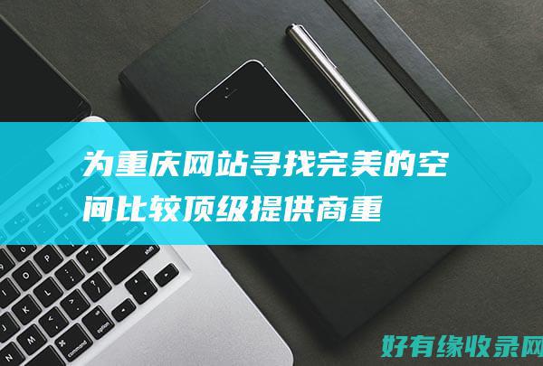 为重庆网站寻找完美的空间：比较顶级提供商 (重庆本土网站)