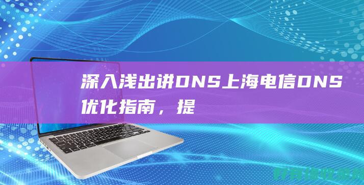 深入浅出讲 DNS：上海电信 DNS 优化指南，提升上网快感 (深入浅出讲道理)