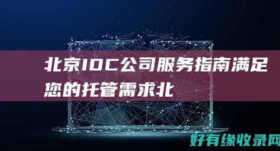 北京 IDC公司服务指南：满足您的托管需求 (北京idc公司 上市)