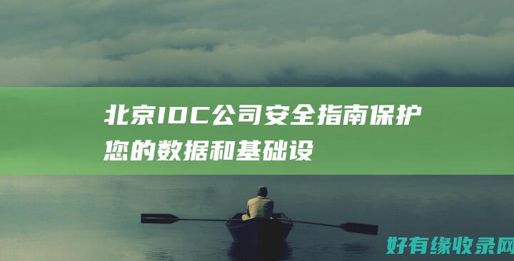 北京 IDC公司安全指南：保护您的数据和基础设施 (北京idc公司有哪些)