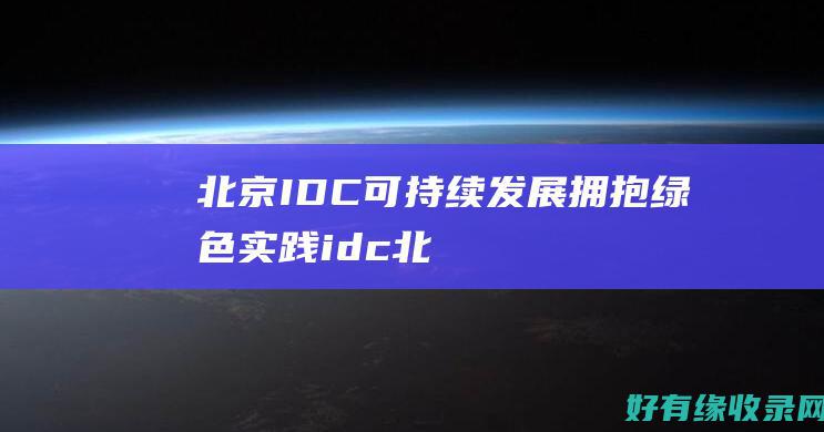 北京 IDC可持续发展：拥抱绿色实践 (idc 北京)
