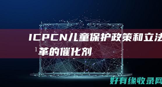 ICPCN：儿童保护政策和立法改革的催化剂 (icpc南京站)