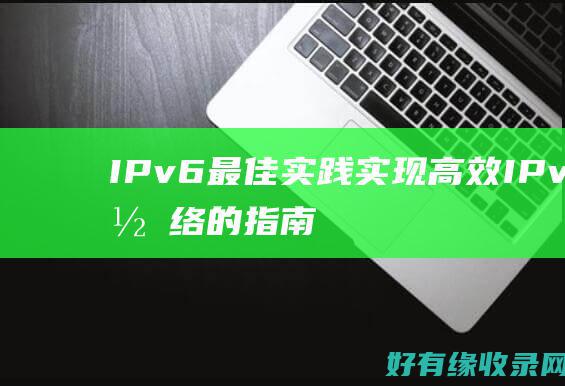 IPv6 最佳实践：实现高效 IPv6 网络的指南 (ipv6最佳mtu值)