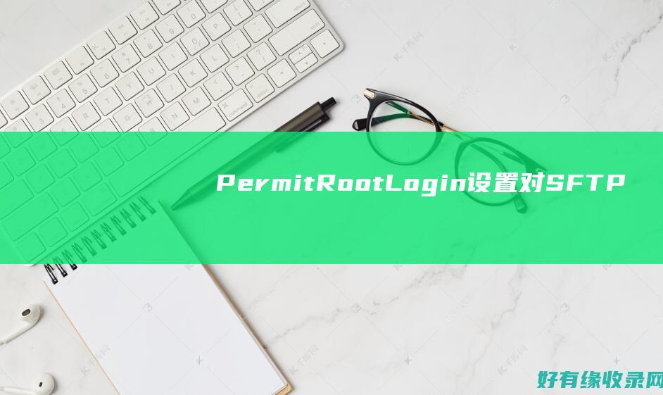 PermitRootLogin 设置对 SFTP 访问的影响 (permit to do 和permit doing)