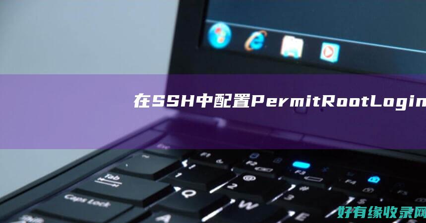 在 SSH 中配置 PermitRootLogin以保护您的服务器 (ssh配置文件详解)
