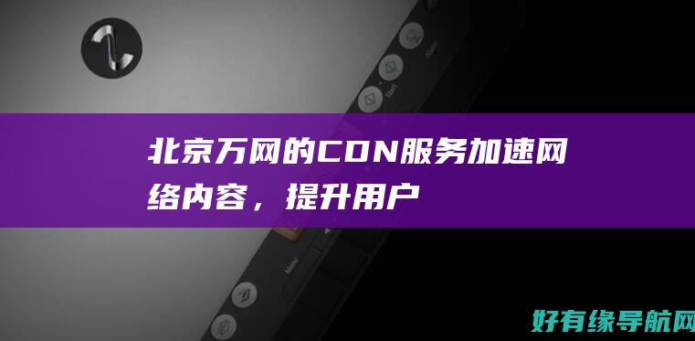 北京万网的CDN服务：加速网络内容，提升用户体验 (北京万网是干什么的)