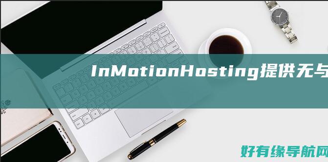 InMotion Hosting：提供无与伦比的支持，确保您的网站平稳运行 (inmotion中信国际app)