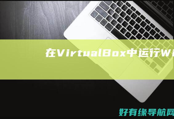 在 VirtualBox 中运行 Windows 虚拟机：入门指南 (在virtual BOX中的虚拟机)