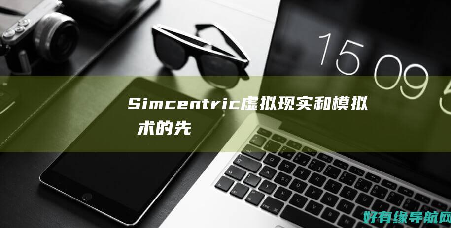 Simcentric：虚拟现实和模拟技术的先驱 (simcenter)