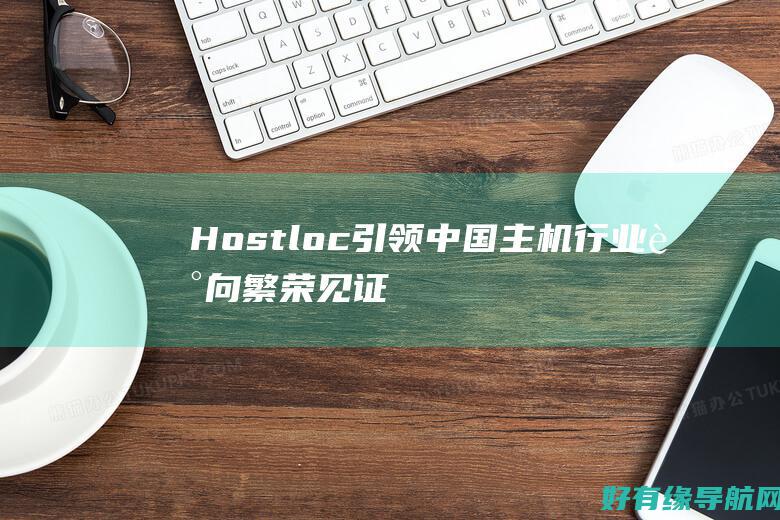 Hostloc 引领中国主机行业走向繁荣：见证我们的不断努力，创造一个蓬勃发展的生态系统 (Hostloc 全球主机交流论坛)