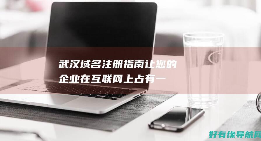 武汉域名注册指南：让您的企业在互联网上占有一席之地 (武汉域名注册公司网站)