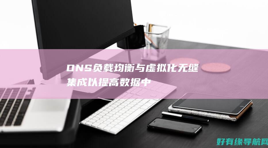 DNS 负载均衡与虚拟化：无缝集成以提高数据中心效率 (dns负载均衡怎么做)