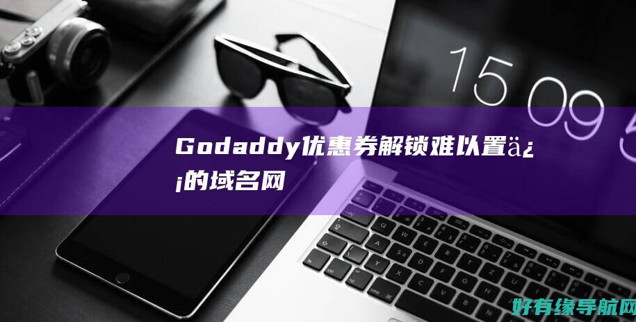 Godaddy优惠券：解锁难以置信的域名、网站托管和更多优惠 (godaddycom域名注册)
