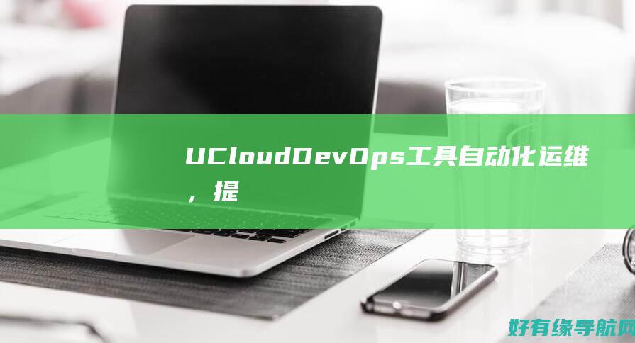 UCloud DevOps 工具：自动化运维，提高研发效率 (ucloud云服务器官网)