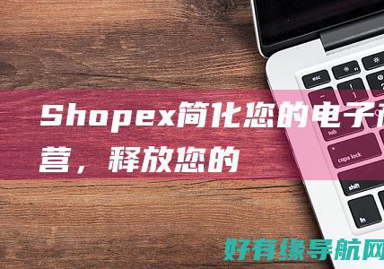 Shopex：简化您的电子商务运营，释放您的时间和资源 (ShopeXB2B2C多用户商城)