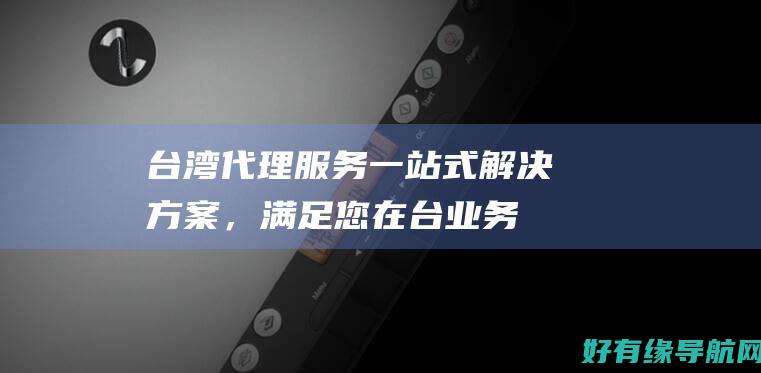 台湾代理服务：一站式解决方案，满足您在台业务需求 (台湾代理服务器ip)