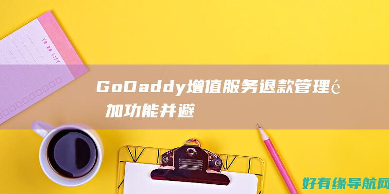 GoDaddy 增值服务退款：管理附加功能并避免不必要的费用 (godaddy网站打不开)