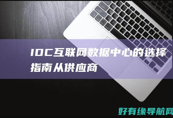 IDC (互联网数据中心)的选择指南：从供应商到位置的一切 (idc互联网数据中心)