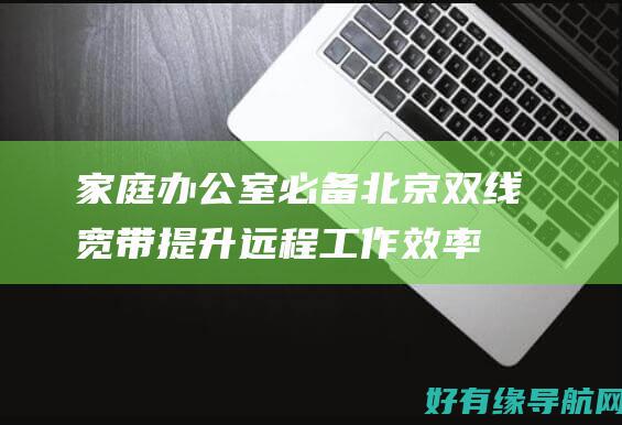家庭办公室必备：北京双线宽带提升远程工作效率 (家庭办公室必须装修吗)