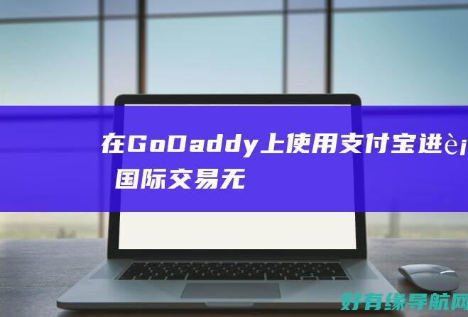 在GoDaddy上使用支付宝进行国际交易：无缝连接世界 (在godaddy购买域名)