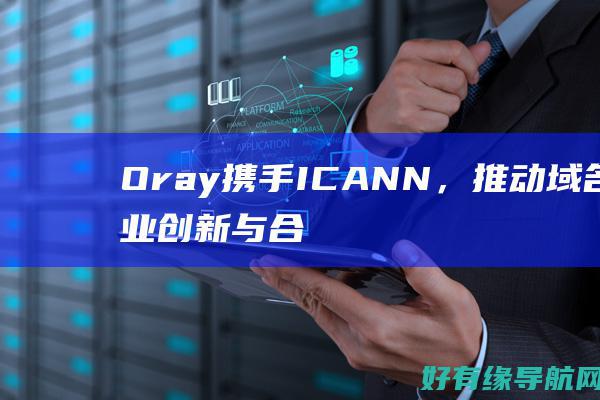 Oray携手ICANN，推动域名行业创新与合作 (oray官网)