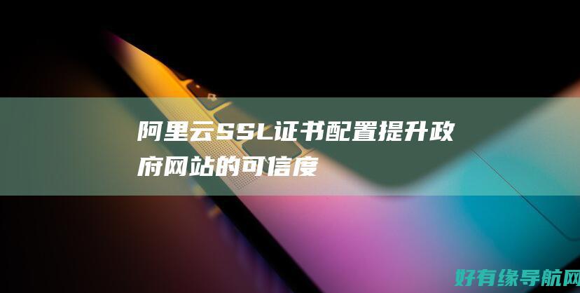 阿里云 SSL 证书配置：提升政府网站的可信度 (阿里云SSL证书)