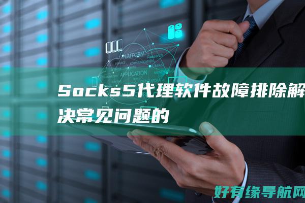 Socks5 代理软件故障排除：解决常见问题的全面指南 (socks5代理)
